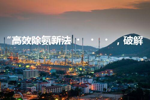 “高效除氨新法，破解氨氮廢水超標難題”